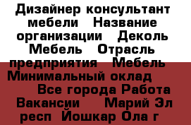 Дизайнер-консультант мебели › Название организации ­ Деколь Мебель › Отрасль предприятия ­ Мебель › Минимальный оклад ­ 56 000 - Все города Работа » Вакансии   . Марий Эл респ.,Йошкар-Ола г.